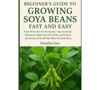 Beginner's Guide to Growing Soya Beans Fast and Easy: From Plot to Pot in One Season - Harvest Fresh Edamame, Make Your Own Tofu, and Unlock the Secrets of the World's Most Versatile Bean