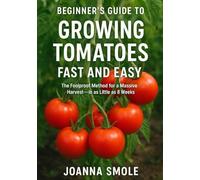 Beginner's Guide to Growing Tomatoes Fast and Easy: The Foolproof Method for a Massive Harvest-in as Little as 8 Weeks