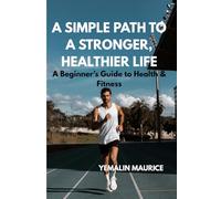 BEGINNER'S GUIDE TO HEALTH AND FITNESS: A Simple Path to a Stronger,Healthier life