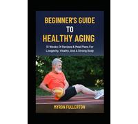 BEGINNER'S GUIDE TO HEALTHY AGING: 12 Weeks Of Recipes & Meal Plans For Longevity, Vitality, And A Strong Body