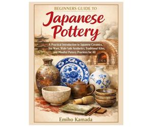 Beginners Guide to Japanese Pottery: A Practical Introduction to Japanese Ceramics, Tea Ware, Wabi-Sabi Aesthetics, Traditional Kilns, and Mindful Pottery Practices for All