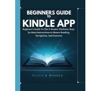 Beginners Guide To Kindle App: Beginner’s Guide To The E-Reader Platform: Step-by-Step Instructions to Master Reading, Navigation, And Features