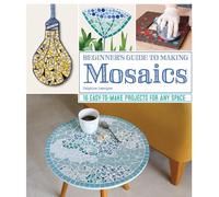 Beginner's Guide to Making Mosaics: 16 Easy-to-Make Projects for Any Space