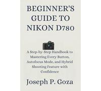 BEGINNER'S GUIDE TO NIKON D780: A Step-by-Step Handbook to Mastering Every Button, Autofocus Mode, and Hybrid Shooting Feature with Confidence