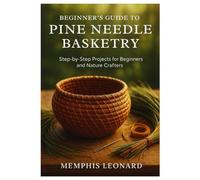 BEGINNER'S GUIDE TO PINE NEEDLE BASKETRY: Step-by-Step Projects for Beginners and Nature Crafters