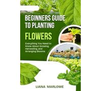 BEGINNERS GUIDE TO PLANTING FLOWERS: Everything You Need to Know About Growing, Harvesting, and Arranging Blooms
