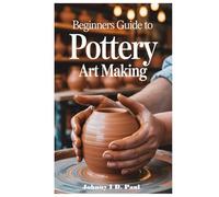 BEGINNERS GUIDE TO POTTERY ART MAKING: Carving And Decorating Your Pottery: Techniques For Expressing Yourself Through Texture And Design