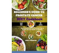 Beginners Guide To Prostate Cancer Diet CookBook: Nourishing Recipes and Nutrition Tips to Support Prostate Health and Healing