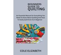 BEGINNERS GUIDE TO QUILTING: An Essential Manual On Everything You Need To Know About Quilting And How To Easily Quilt Even As A Beginner