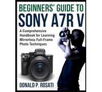 Beginners’ Guide to Sony A7R V: A Comprehensive Handbook for Learning Mirrorless Full-Frame Photo Techniques