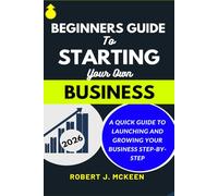 Beginners Guide to Starting Your Own Business: A Quick Guide to Launching and Growing Your Business Step-by-Step