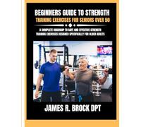 Beginners guide to strength training Exercises for seniors over 50: A Complete Roadmap to Safe and Effective Strength Training Exercises Designed ... R. Brock DPT Proven Method Fitness Series)