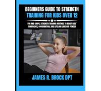 Beginners Guide To Strength Training For Kids Over 12: Fun and Simple Strength Training Routines to Boost Kids’ Confidence, Coordination, and Lifelong ... R. Brock DPT Proven Method Fitness Series)