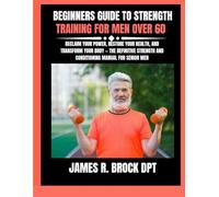 Beginners Guide To Strength Training For Men Over 60: Reclaim Your Power, Restore Your Health, and Transform Your Body - The Definitive Strength and ... R. Brock DPT Proven Method Fitness Series)