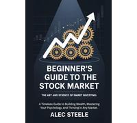 Beginner's Guide to the Stock Market: The Art and Science of Smart Investing: A Timeless Guide to Building Wealth, Mastering Your Psychology, and Thriving in Any Market.