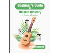 Beginner's Guide to Ukulele Mastery: In Theory and Practice with Diagrams, Exercises, and Learning Assessments