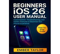 BEGINNERS iOS 26 USER MANUAL: Customization, Troubleshooting, and Hidden Features to Maximize Your iPhone Experience
