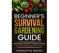 Beginner's Survival Gardening Guide: Grow, Harvest, and Store 15 Crops to Guarantee Your Own Food Supply for Years to Come