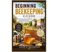 Beginning Beekeeping Guide: A Practical Guide to Starting Beekeeping, Keeping Healthy Hives, and Harvesting Honey for Beginners