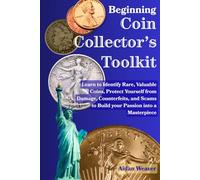 BEGINNING COIN COLLECTOR'S TOOLKIT: LEARN TO IDENTIFY RARE, VALUABLE COINS, PROTECT YOURSELF FROM DAMAGE, COUNTERFEITS, AND SCAMS TO BUILD YOUR PASSION INTO A MASTERPIECE