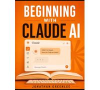 Beginning with Claude AI: A Practical Guide to Working With AI the Right Way - From Your First Prompt to Total Confidence (Claude AI series)