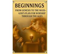 Beginnings From Genesis to the Mass: God’s Plan for Worship Through the Ages