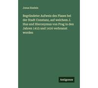 Begründeter Aufweis des Plazes bei der Stadt Constanz, auf welchem J. Hus und Hieronymus von Prag in den Jahren 1415 und 1416 verbrannt worden
