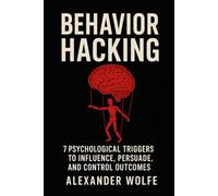 Behavior Hacking: 7 Psychological Triggers to Influence, Persuade, and Control Outcomes