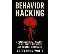 Behavior Hacking: 7 Psychological Triggers to Influence, Persuade, and Control Outcomes