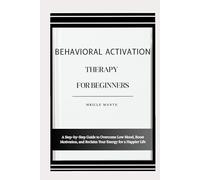 BEHAVIORAL ACTIVATION THERAPY FOR BEGINNERS: A Step-by-Step Guide to Overcome Low Mood, Boost Motivation, and Reclaim Your Energy for a Happier Life