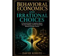 Behavioral Economics And Irrational Choices: Uncover the Hidden Biases - Anchoring, Loss Aversion, Sunk Cost, and 30+ More - That Secretly Control Your Money, Time, and Choices