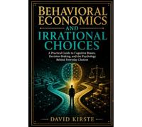 Behavioral Economics And Irrational Choices: Uncover the Hidden Biases - Anchoring, Loss Aversion, Sunk Cost, and 30+ More - That Secretly Control Your Money, Time, and Choices