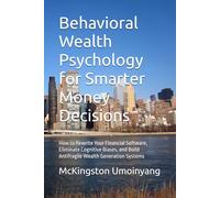 Behavioral Wealth Psychology for Smarter Money Decisions: How to Rewrite Your Financial Software, Eliminate Cognitive Biases, and Build Antifragile Wealth Generation Systems