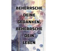 Beherrsche deine Gedanken, beherrsche dein Leben: Wie deine Denkweise deine Realität formt
