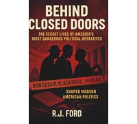Behind Closed Doors: The Secret Lives of America's Most Dangerous Political Operatives: How Gossip, Blackmail, and Fear Shaped Modern American Politics