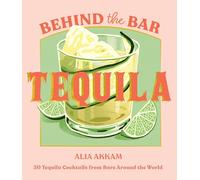 Behind the Bar: Tequila: 50 Tequila Cocktails from Bars Around the World