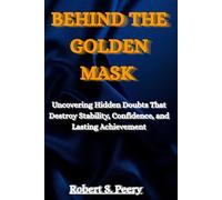 BEHIND THE GOLDEN MASK: Uncovering Hidden Doubts That Destroy Stability, Confidence, and Lasting Achievement
