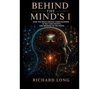 Behind The Mind’s I: How The Brain Creates Consciousness In Self and Society, and Meaning In The World