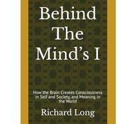 Behind The Mind’s I: How the Brain Creates Consciousness in Self and Society, and Meaning in the World