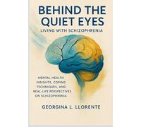 BEHIND THE QUIET EYES: LIVING WITH SCHIZOPHRENIA: Mental Health Insights, Coping Techniques and Real-Life Perspectives on Schizophrenia