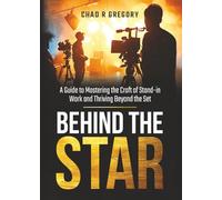 Behind the Star: A Guide to Mastering the Craft of Stand-In Work and Thriving Beyond the Set
