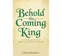 Behold the Coming King: Rediscovering the Wonder of Advent and the Majesty of Jesus