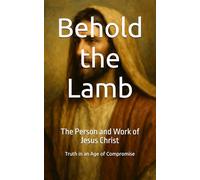 Behold the Lamb: The Person and Work of Jesus Christ (Truth in an Age of Compromise)