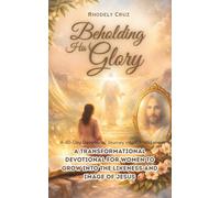 Beholding His Glory: A 40-Day Devotional Journey into Christlikeness: A Transformational Devotional for Women to Grow into the Likeness and Image of Jesus