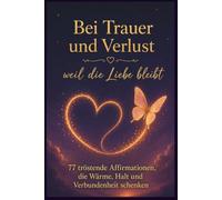 Bei Trauer und Verlust - weil die Liebe bleibt: 77 tröstende Affirmationen, die Wärme, Halt und Verbundenheit schenken