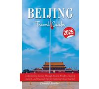 BEIJING TRAVEL GUIDE 2025: An Immersive Journey Through Ancient Wonders, Modern Marvels, and Practical Tips for Exploring China 's Capital