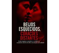 Beijos esquecidos ,corações distantes. como resgatar o Amor Reacender a paixão em relacionametos longos.: Guia prático para casais que querem transformar amizade e parceria em amor verdadeiro.