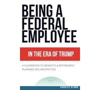 Being a Federal Employee in The Era of Trump: A Guidebook to Benefits & Retirement - Planned or Unexpected
