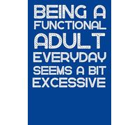 Being A Functional Adult Everyday Seems A Bit Excessive: Funny Notebook for Adults | Sarcastic Journal for Work, Life, and Laughs | 6 x 9 Lined Pages, 120 Pages