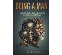 BEING A MAN: Inside the Mind of Modern Masculinity and the Journey to Wholeness